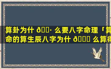 算卦为什 🌷 么要八字命理「算命的算生辰八字为什 🐒 么算得准」